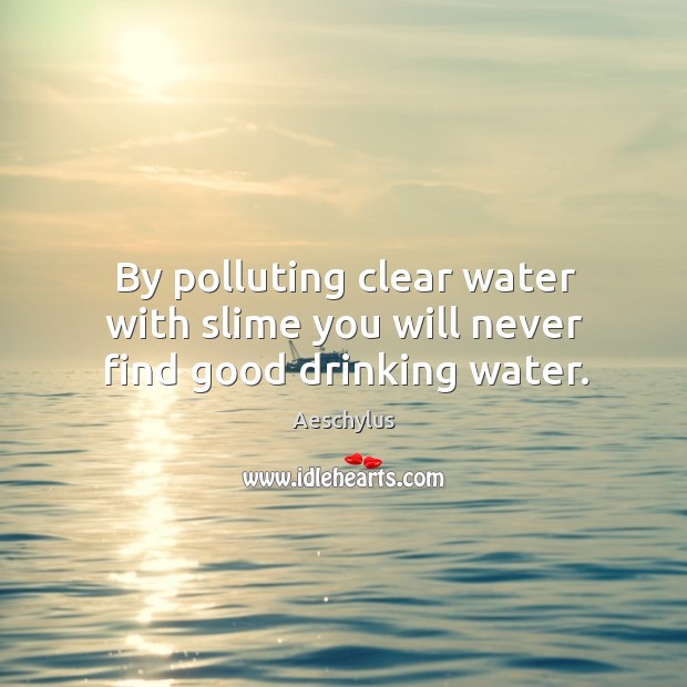 By polluting clear water with slime you will never find good drinking water. Image