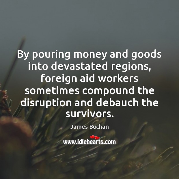 By pouring money and goods into devastated regions, foreign aid workers sometimes James Buchan Picture Quote