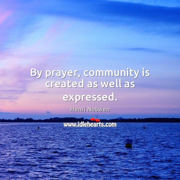 By prayer, community is created as well as expressed. Henri Nouwen Picture Quote