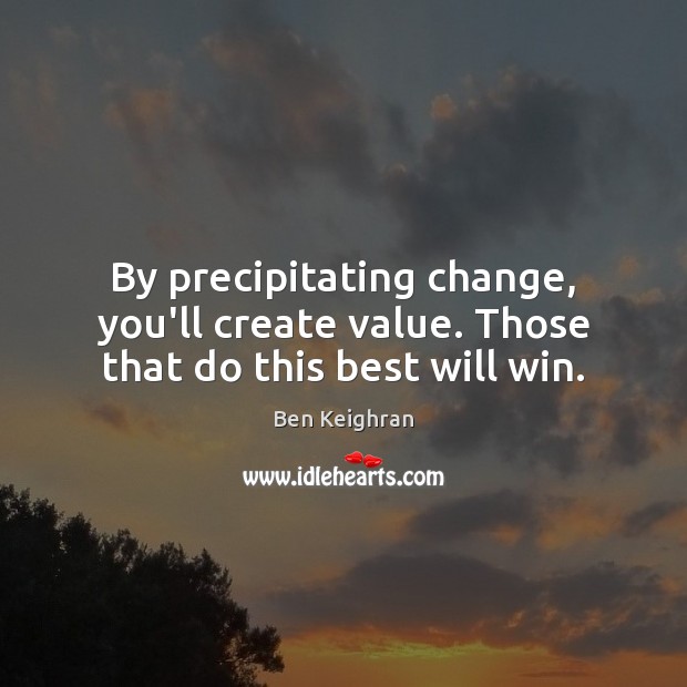 By precipitating change, you’ll create value. Those that do this best will win. Image