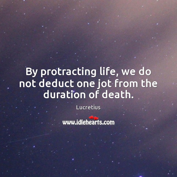 By protracting life, we do not deduct one jot from the duration of death. Lucretius Picture Quote