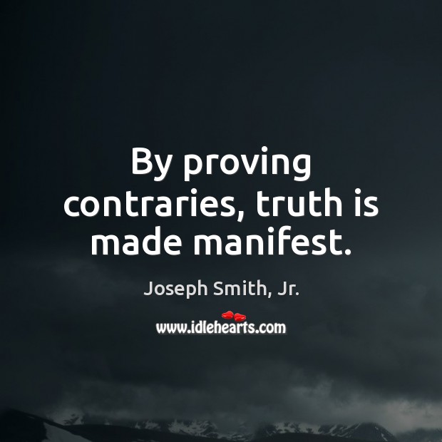 By proving contraries, truth is made manifest. Joseph Smith, Jr. Picture Quote