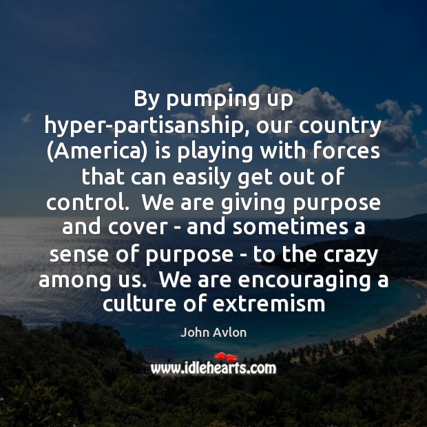 By pumping up hyper-partisanship, our country (America) is playing with forces that John Avlon Picture Quote