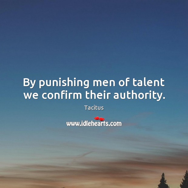By punishing men of talent we confirm their authority. Tacitus Picture Quote
