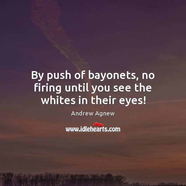 By push of bayonets, no firing until you see the whites in their eyes! Andrew Agnew Picture Quote