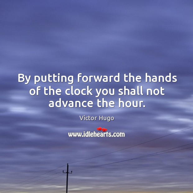 By putting forward the hands of the clock you shall not advance the hour. Image