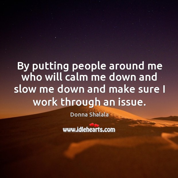 By putting people around me who will calm me down and slow me down and make sure I work through an issue. Donna Shalala Picture Quote