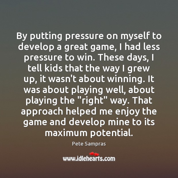 By putting pressure on myself to develop a great game, I had Pete Sampras Picture Quote