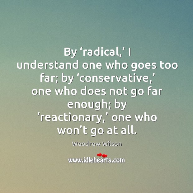 By ‘radical,’ I understand one who goes too far; by ‘conservative,’ one who does not go far enough Woodrow Wilson Picture Quote