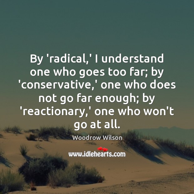 By ‘radical,’ I understand one who goes too far; by ‘conservative, Woodrow Wilson Picture Quote