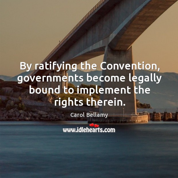By ratifying the convention, governments become legally bound to implement the rights therein. Carol Bellamy Picture Quote