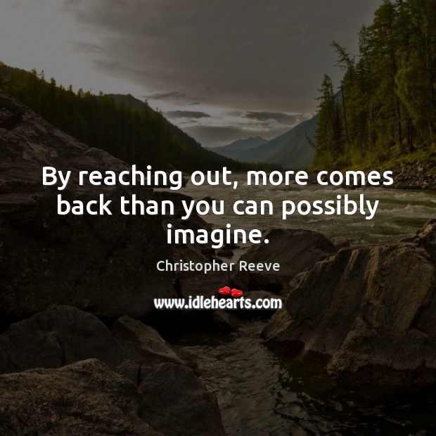 By reaching out, more comes back than you can possibly imagine. Christopher Reeve Picture Quote