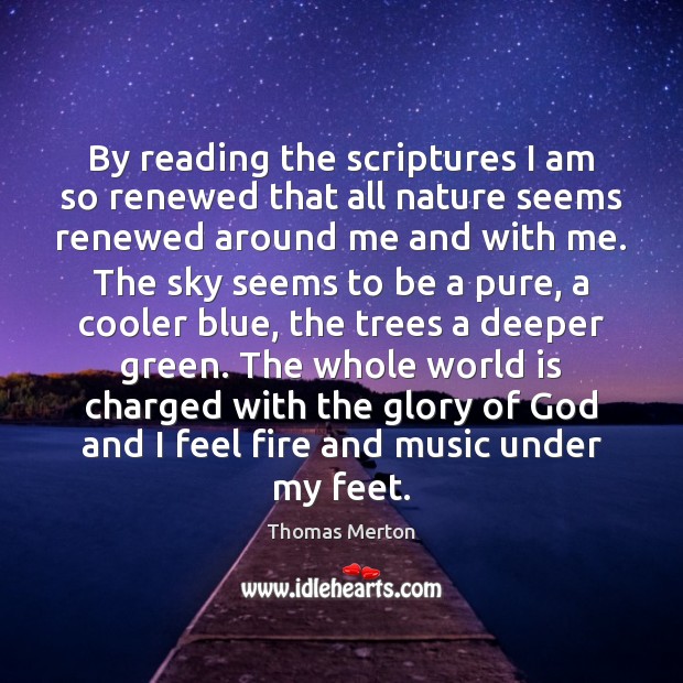 By reading the scriptures I am so renewed that all nature seems Thomas Merton Picture Quote