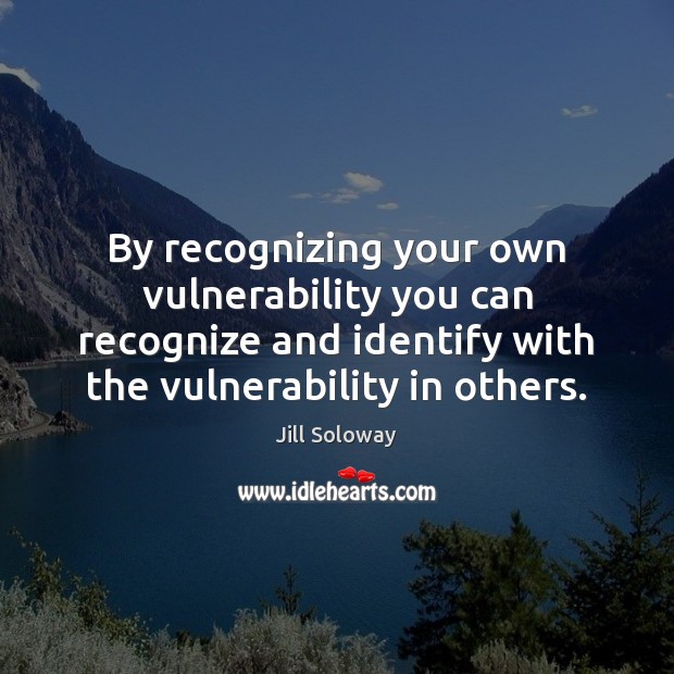 By recognizing your own vulnerability you can recognize and identify with the Jill Soloway Picture Quote
