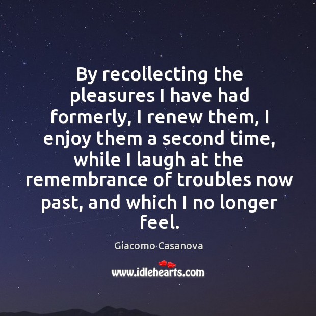 By recollecting the pleasures I have had formerly, I renew them, I enjoy them a second time Giacomo Casanova Picture Quote