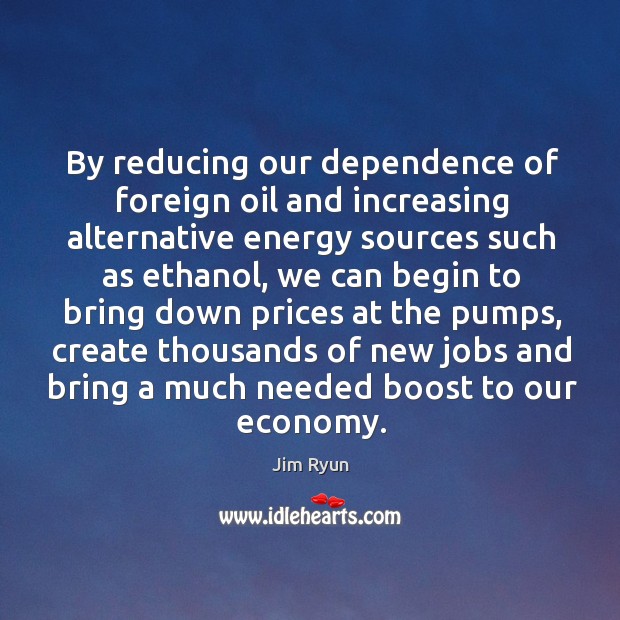By reducing our dependence of foreign oil and increasing alternative energy sources such as ethanol Economy Quotes Image