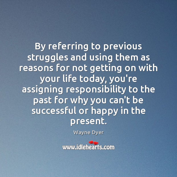 By referring to previous struggles and using them as reasons for not Wayne Dyer Picture Quote