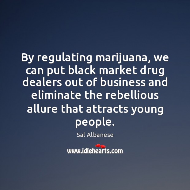 By regulating marijuana, we can put black market drug dealers out of Sal Albanese Picture Quote