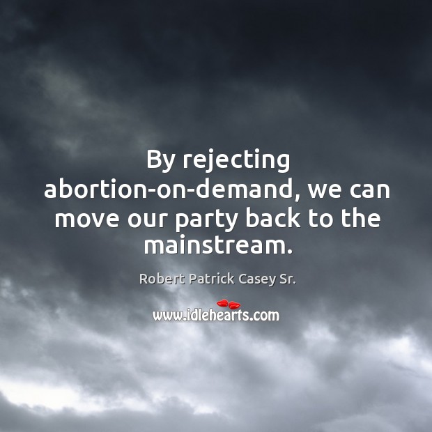 By rejecting abortion-on-demand, we can move our party back to the mainstream. Robert Patrick Casey Sr. Picture Quote