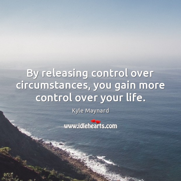 By releasing control over circumstances, you gain more control over your life. Kyle Maynard Picture Quote