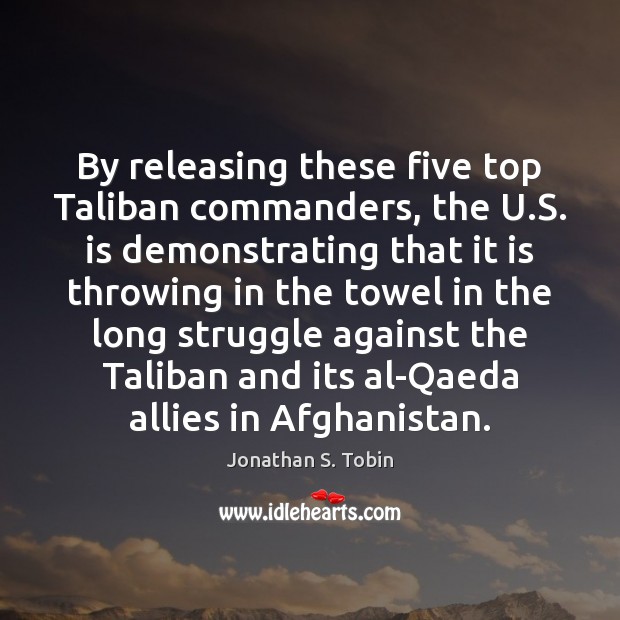By releasing these five top Taliban commanders, the U.S. is demonstrating Jonathan S. Tobin Picture Quote