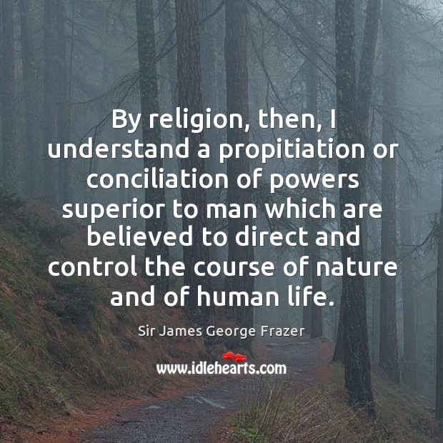 By religion, then, I understand a propitiation or conciliation of powers superior to man which are believed Sir James George Frazer Picture Quote