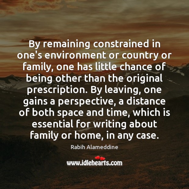 By remaining constrained in one’s environment or country or family, one has Rabih Alameddine Picture Quote