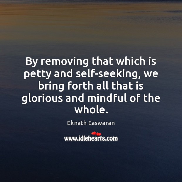 By removing that which is petty and self-seeking, we bring forth all Eknath Easwaran Picture Quote
