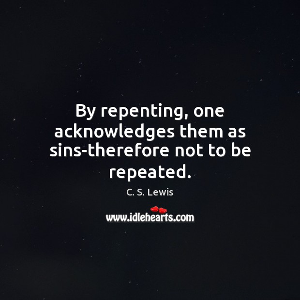 By repenting, one acknowledges them as sins-therefore not to be repeated. C. S. Lewis Picture Quote