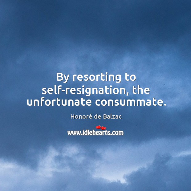 By resorting to self-resignation, the unfortunate consummate. Honoré de Balzac Picture Quote