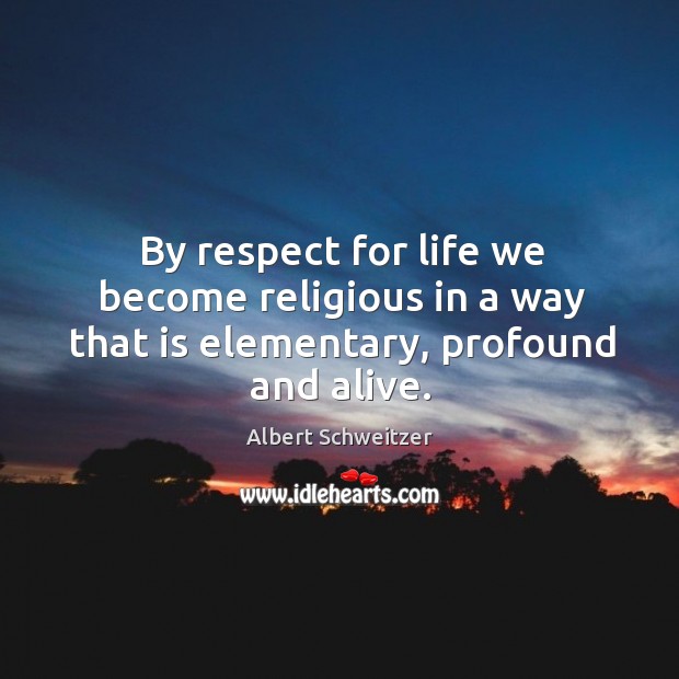 By respect for life we become religious in a way that is elementary, profound and alive. Albert Schweitzer Picture Quote