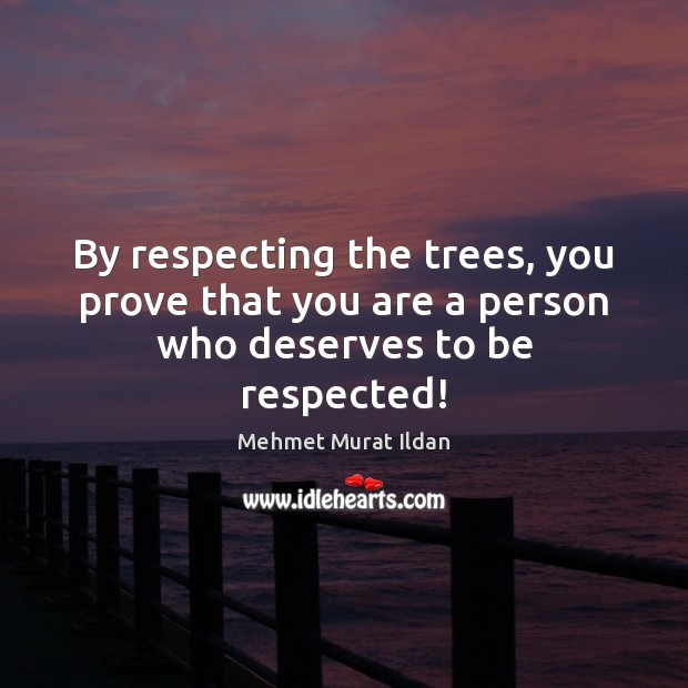 By respecting the trees, you prove that you are a person who deserves to be respected! Mehmet Murat Ildan Picture Quote