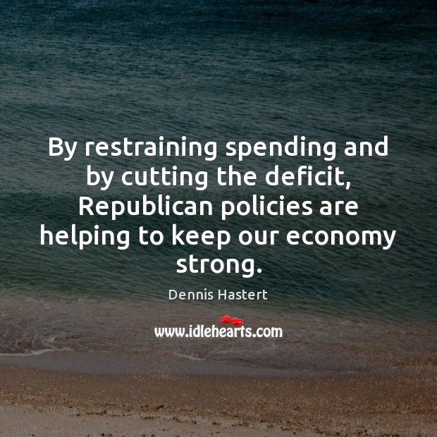 By restraining spending and by cutting the deficit, Republican policies are helping Dennis Hastert Picture Quote