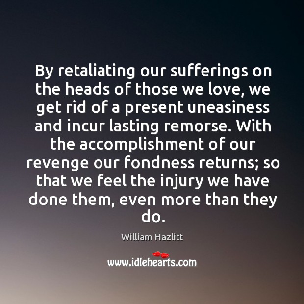 By retaliating our sufferings on the heads of those we love, we William Hazlitt Picture Quote