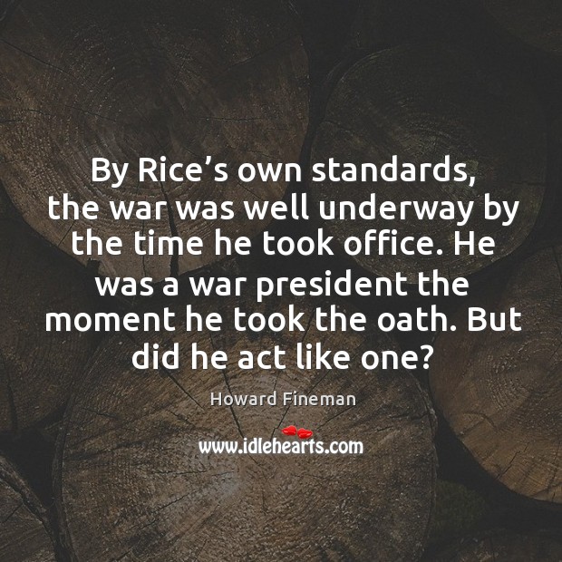 By rice’s own standards, the war was well underway by the time he took office. Howard Fineman Picture Quote