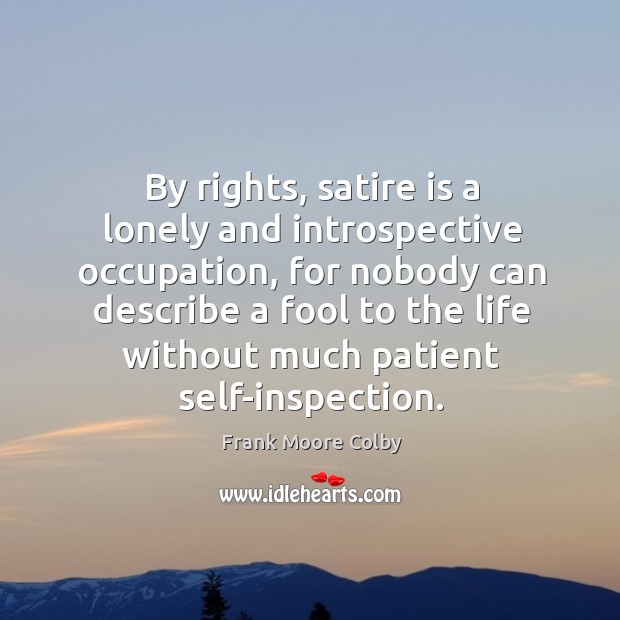 By rights, satire is a lonely and introspective occupation, for nobody can Frank Moore Colby Picture Quote
