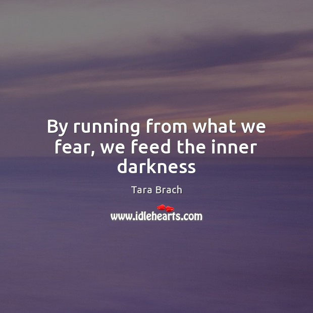By running from what we fear, we feed the inner darkness Tara Brach Picture Quote