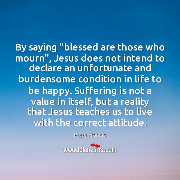 By saying “blessed are those who mourn”, Jesus does not intend to Pope Francis Picture Quote