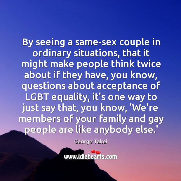 By seeing a same-sex couple in ordinary situations, that it might make George Takei Picture Quote