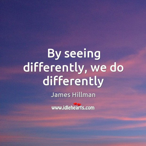 By seeing differently, we do differently James Hillman Picture Quote