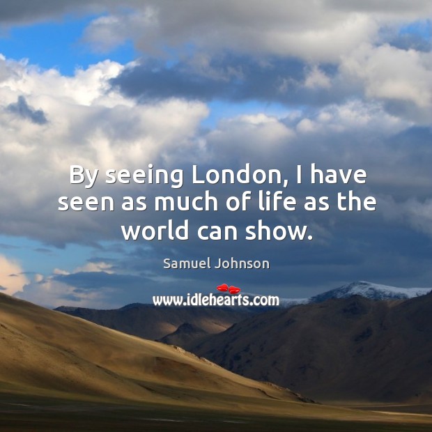 By seeing london, I have seen as much of life as the world can show. Samuel Johnson Picture Quote