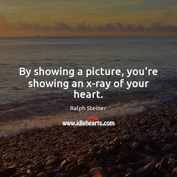 By showing a picture, you’re showing an x-ray of your heart. Ralph Steiner Picture Quote