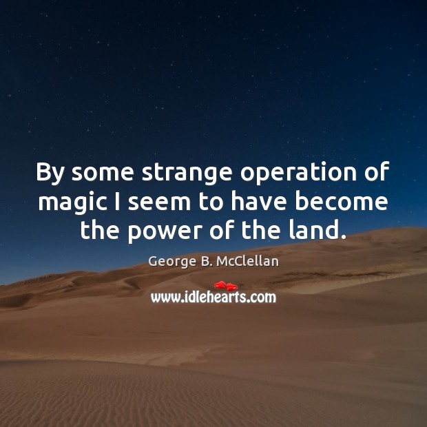 By some strange operation of magic I seem to have become the power of the land. George B. McClellan Picture Quote