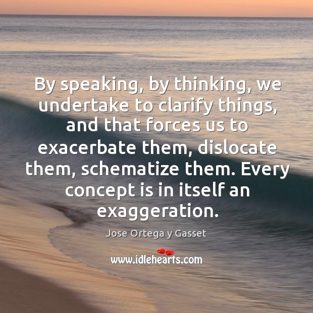 By speaking, by thinking, we undertake to clarify things, and that forces us to exacerbate them Jose Ortega y Gasset Picture Quote