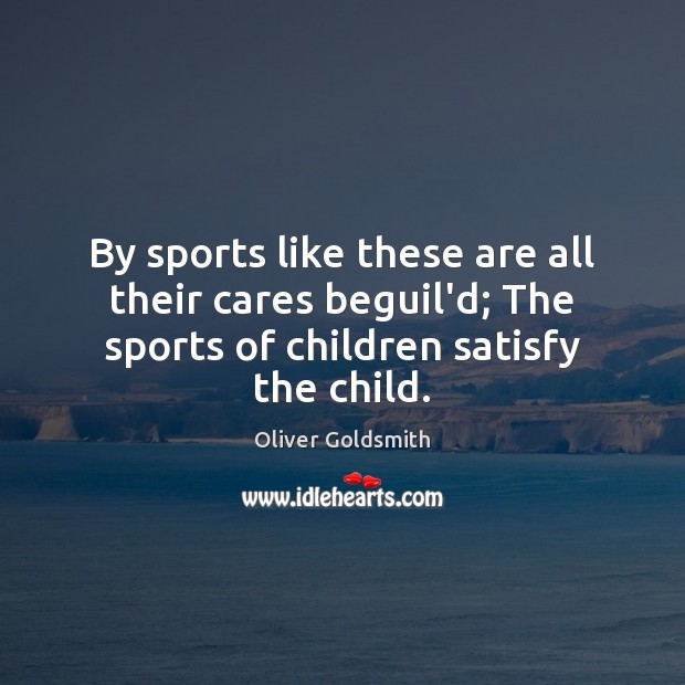 By sports like these are all their cares beguil’d; The sports of Oliver Goldsmith Picture Quote
