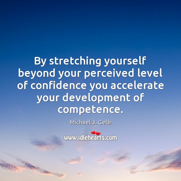 By stretching yourself beyond your perceived level of confidence you accelerate your Michael J. Gelb Picture Quote