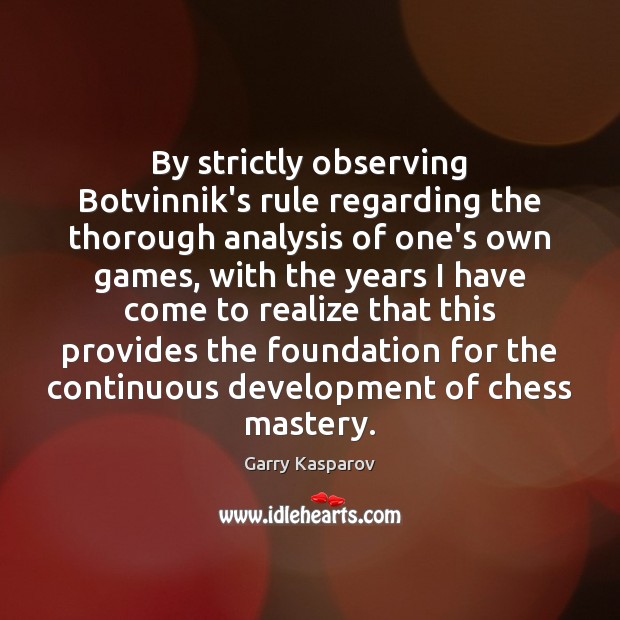 By strictly observing Botvinnik’s rule regarding the thorough analysis of one’s own Garry Kasparov Picture Quote