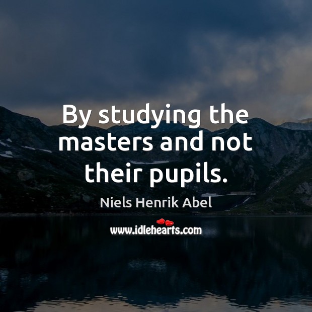 By studying the masters and not their pupils. Niels Henrik Abel Picture Quote