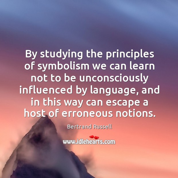 By studying the principles of symbolism we can learn not to be unconsciously influenced by language.. Bertrand Russell Picture Quote