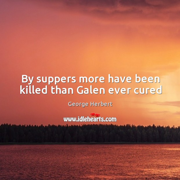 By suppers more have been killed than Galen ever cured George Herbert Picture Quote